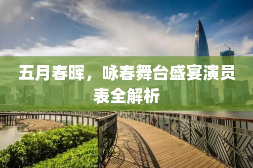 五月春晖，咏春舞台盛宴演员表全解析