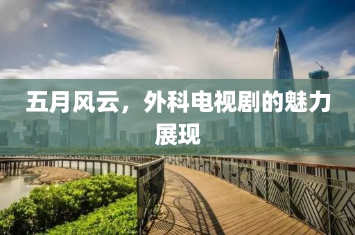 五月风云，外科电视剧的魅力展现