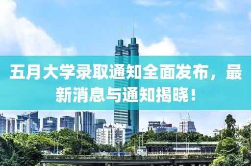 五月大学录取通知全面发布，最新消息与通知揭晓！