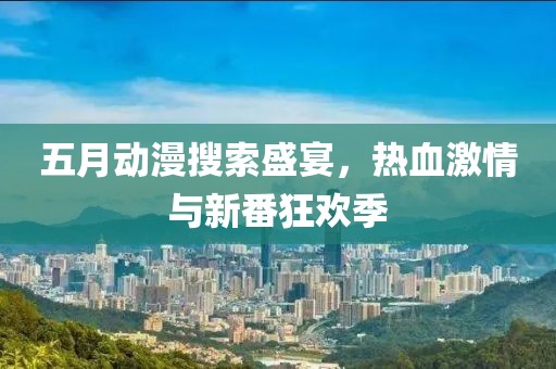 五月动漫搜索盛宴，热血激情与新番狂欢季
