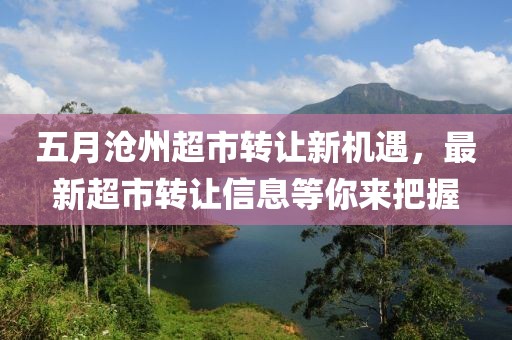 五月沧州超市转让新机遇，最新超市转让信息等你来把握