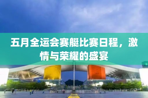 五月全运会赛艇比赛日程，激情与荣耀的盛宴