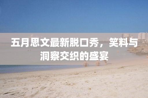 五月思文最新脱口秀，笑料与洞察交织的盛宴
