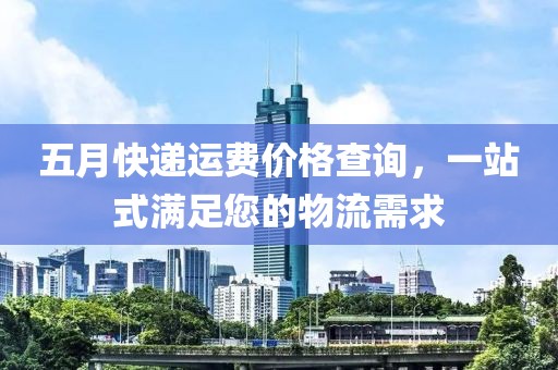 五月快递运费价格查询，一站式满足您的物流需求