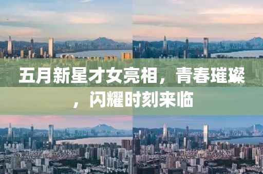 五月新星才女亮相，青春璀璨，闪耀时刻来临