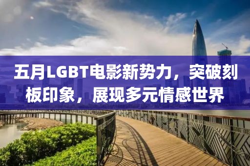 五月LGBT电影新势力，突破刻板印象，展现多元情感世界
