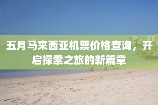 五月马来西亚机票价格查询，开启探索之旅的新篇章