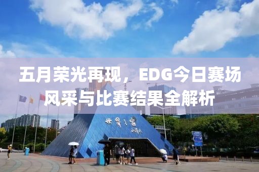 五月荣光再现，EDG今日赛场风采与比赛结果全解析