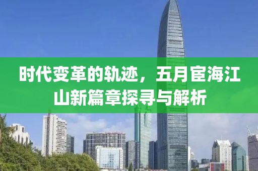 时代变革的轨迹，五月宦海江山新篇章探寻与解析