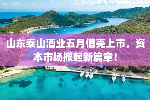 山东泰山酒业五月借壳上市，资本市场掀起新篇章！