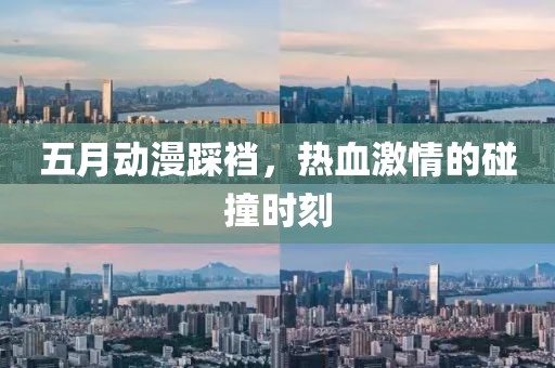 五月动漫踩裆，热血激情的碰撞时刻