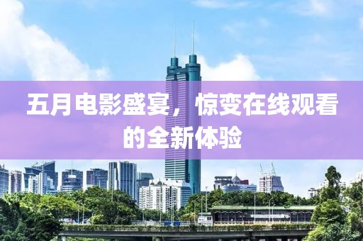 五月电影盛宴，惊变在线观看的全新体验