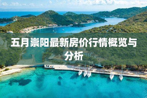 五月崇阳最新房价行情概览与分析