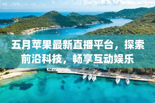 五月苹果最新直播平台，探索前沿科技，畅享互动娱乐