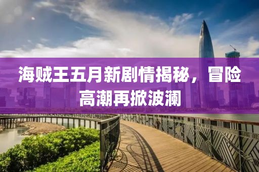 海贼王五月新剧情揭秘，冒险高潮再掀波澜