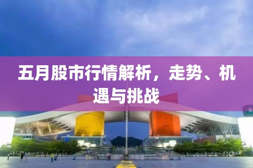 五月股市行情解析，走势、机遇与挑战