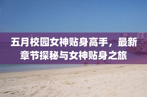 五月校园女神贴身高手，最新章节探秘与女神贴身之旅
