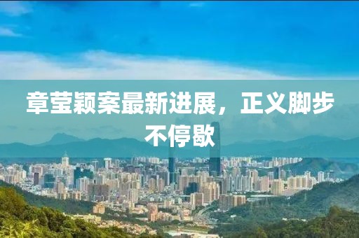 章莹颖案最新进展，正义脚步不停歇