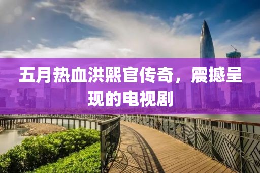 五月热血洪熙官传奇，震撼呈现的电视剧