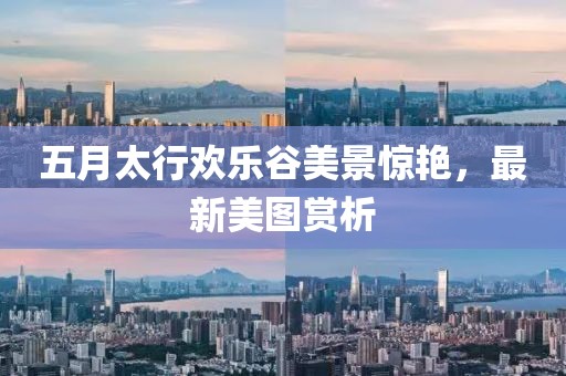 五月太行欢乐谷美景惊艳，最新美图赏析