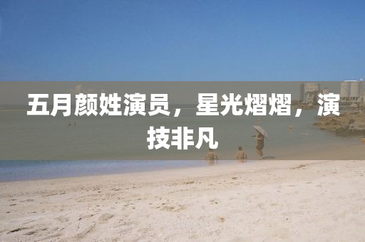 五月颜姓演员，星光熠熠，演技非凡