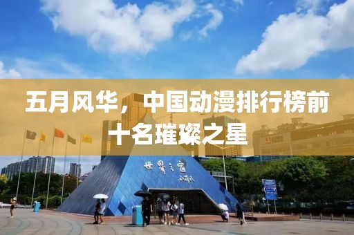 五月风华，中国动漫排行榜前十名璀璨之星