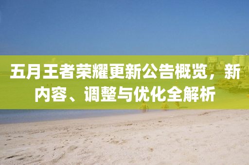 五月王者荣耀更新公告概览，新内容、调整与优化全解析