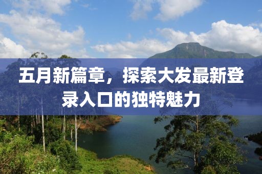 五月新篇章，探索大发最新登录入口的独特魅力