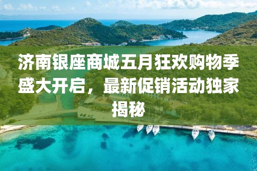 济南银座商城五月狂欢购物季盛大开启，最新促销活动独家揭秘