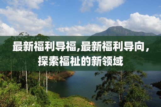 最新福利导福,最新福利导向，探索福祉的新领域