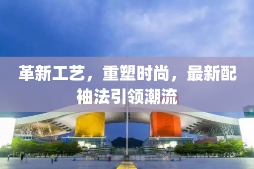 革新工艺，重塑时尚，最新配袖法引领潮流