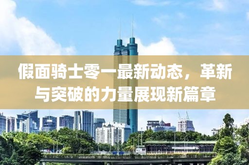 假面骑士零一最新动态，革新与突破的力量展现新篇章