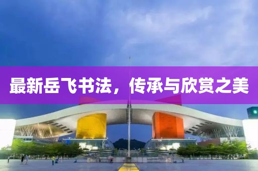 最新岳飞书法，传承与欣赏之美