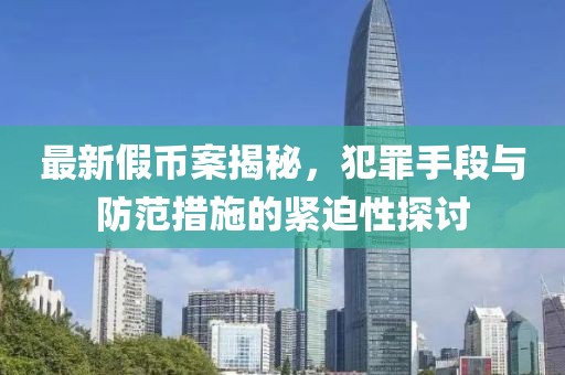 最新假币案揭秘，犯罪手段与防范措施的紧迫性探讨