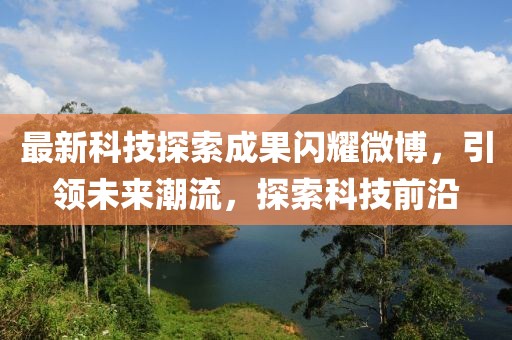 最新科技探索成果闪耀微博，引领未来潮流，探索科技前沿