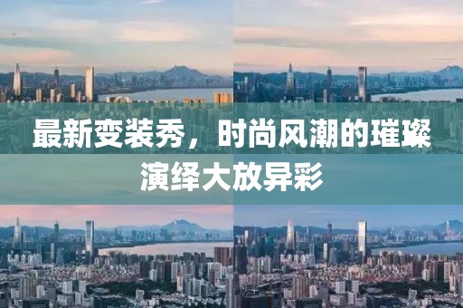 最新变装秀，时尚风潮的璀璨演绎大放异彩