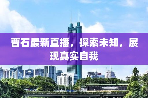 曹石最新直播，探索未知，展现真实自我