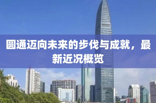 圆通迈向未来的步伐与成就，最新近况概览