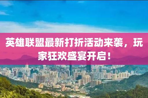 英雄联盟最新打折活动来袭，玩家狂欢盛宴开启！