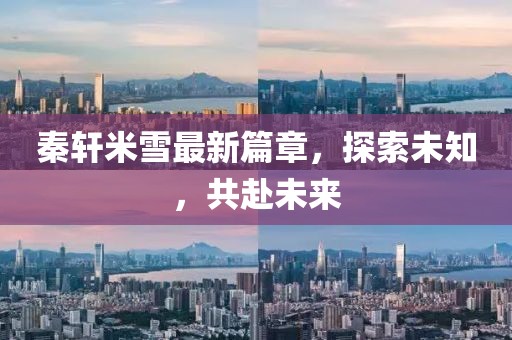 秦轩米雪最新篇章，探索未知，共赴未来