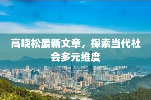 高晓松最新文章，探索当代社会多元维度
