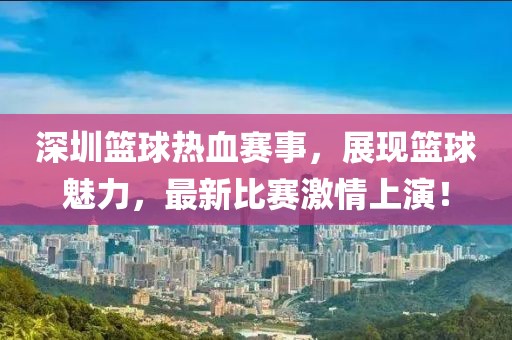 深圳篮球热血赛事，展现篮球魅力，最新比赛激情上演！