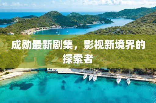 成勋最新剧集，影视新境界的探索者