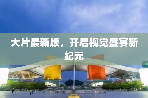 大片最新版，开启视觉盛宴新纪元