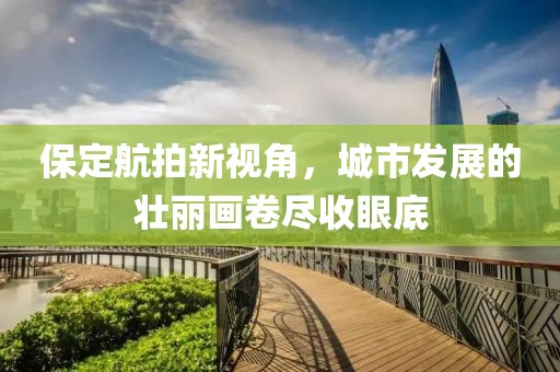 保定航拍新视角，城市发展的壮丽画卷尽收眼底