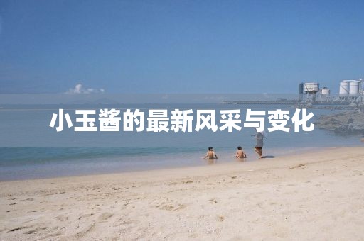 小玉酱的最新风采与变化