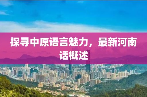 探寻中原语言魅力，最新河南话概述