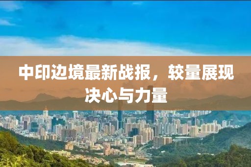 中印边境最新战报，较量展现决心与力量