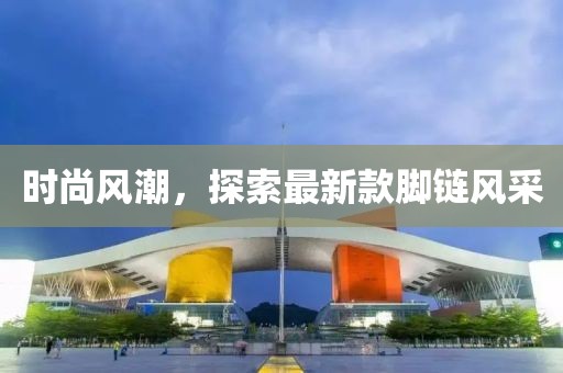 时尚风潮，探索最新款脚链风采