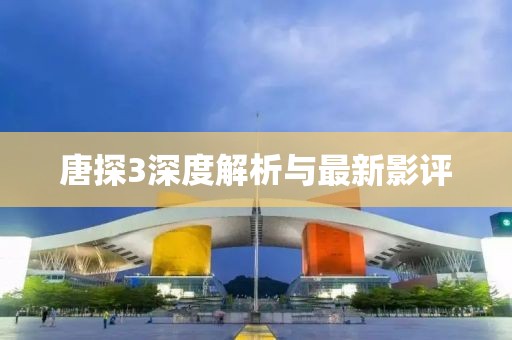唐探3深度解析与最新影评
